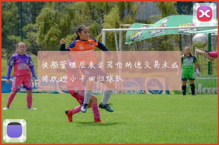 快船管理层表示若伦纳德交易未成将欢迎小卡回归球队