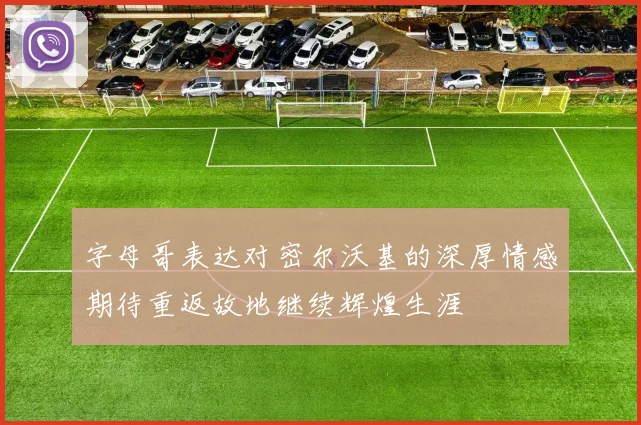 字母哥表达对密尔沃基的深厚情感期待重返故地继续辉煌生涯