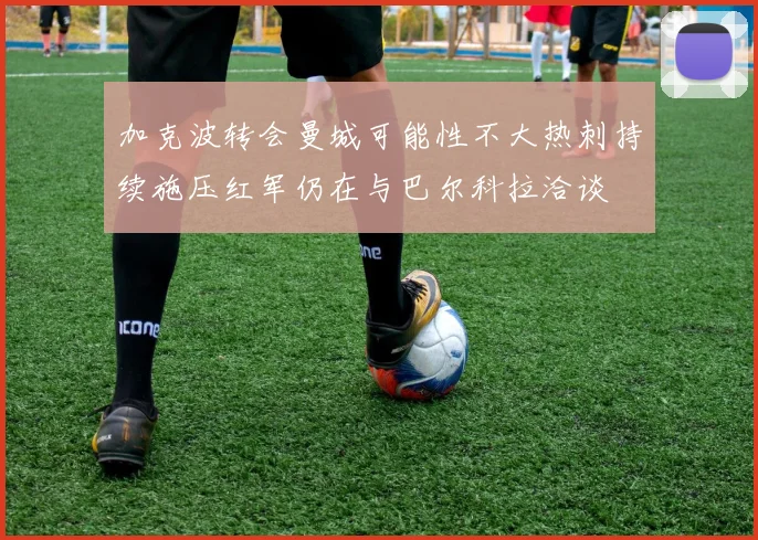 加克波转会曼城可能性不大热刺持续施压红军仍在与巴尔科拉洽谈