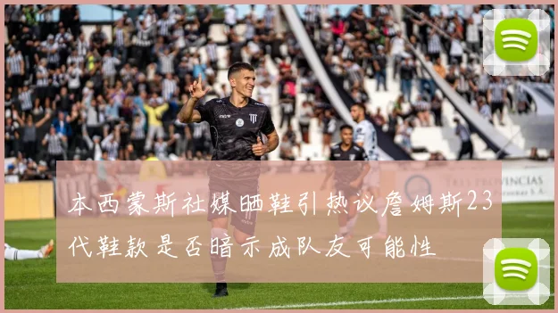 本西蒙斯社媒晒鞋引热议詹姆斯23代鞋款是否暗示成队友可能性