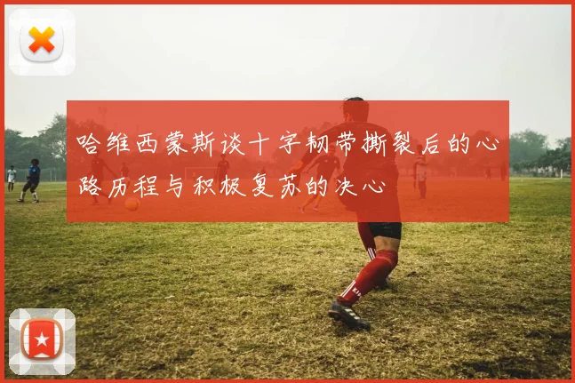 哈维西蒙斯谈十字韧带撕裂后的心路历程与积极复苏的决心